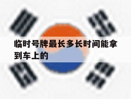 临时号牌最长多长时间能拿到车上的