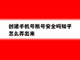 创建手机号账号安全吗知乎怎么弄出来
