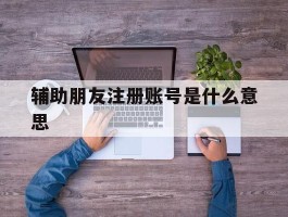 辅助朋友注册账号是什么意思