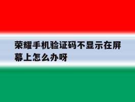 荣耀手机验证码不显示在屏幕上怎么办呀