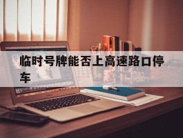 临时号牌能否上高速路口停车
