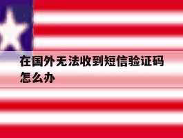 在国外无法收到短信验证码怎么办