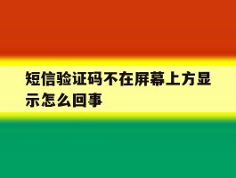 短信验证码不在屏幕上方显示怎么回事