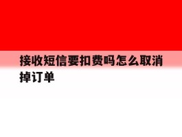 接收短信要扣费吗怎么取消掉订单