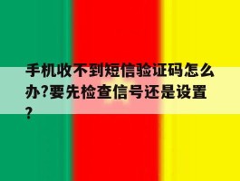 关于手机收不到短信验证码怎么办?要先检查信号还是设置?的信息