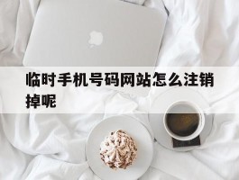 关于临时手机号码网站怎么注销掉呢的信息