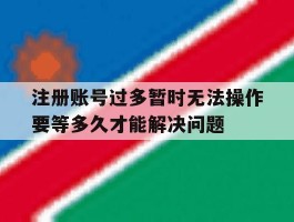 注册账号过多暂时无法操作要等多久才能解决问题的简单介绍
