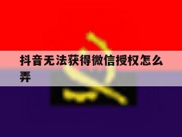 抖音无法获得微信授权怎么弄