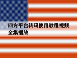 关于四方平台转码使用教程视频全集播放的信息