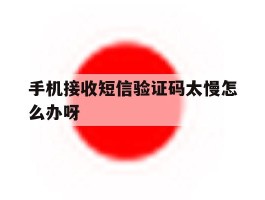 手机接收短信验证码太慢怎么办呀