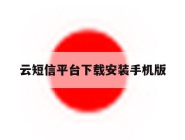 云短信平台下载安装手机版的简单介绍
