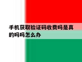 手机获取验证码收费吗是真的吗吗怎么办
