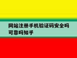 网站注册手机验证码安全吗可靠吗知乎的简单介绍
