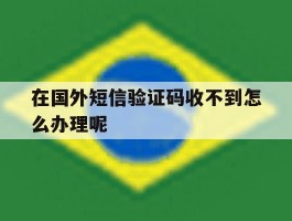 在国外短信验证码收不到怎么办理呢