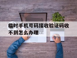 临时手机号码接收验证码收不到怎么办理