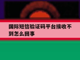 国际短信验证码平台接收不到怎么回事