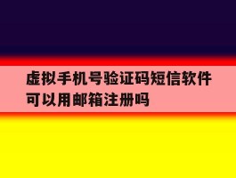 虚拟手机号验证码短信软件可以用邮箱注册吗