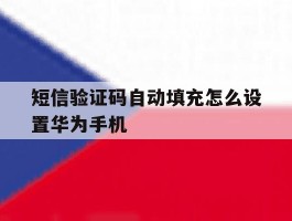 包含短信验证码自动填充怎么设置华为手机的词条