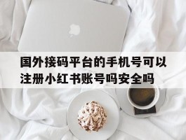 国外接码平台的手机号可以注册小红书账号吗安全吗的简单介绍