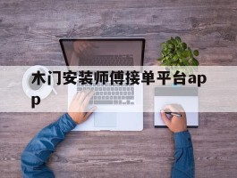 关于木门安装师傅接单平台app的信息