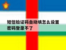包含短信验证码自动填怎么设置密码登录不了的词条