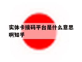 包含实体卡接码平台是什么意思啊知乎的词条