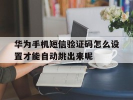 华为手机短信验证码怎么设置才能自动跳出来呢的简单介绍