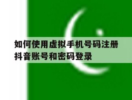 如何使用虚拟手机号码注册抖音账号和密码登录的简单介绍