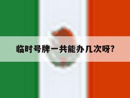 临时号牌一共能办几次呀?