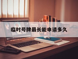 临时号牌最长能申请多久