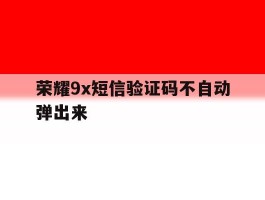 荣耀9x短信验证码不自动弹出来