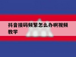 抖音接码频繁怎么办啊视频教学