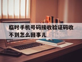 临时手机号码接收验证码收不到怎么回事儿的简单介绍