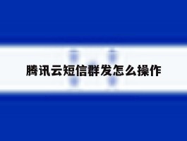 腾讯云短信群发怎么操作