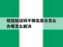 包含短信验证码不弹出显示怎么办呢怎么解决的词条