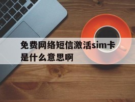 免费网络短信激活sim卡是什么意思啊的简单介绍