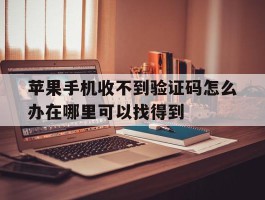 关于苹果手机收不到验证码怎么办在哪里可以找得到的信息