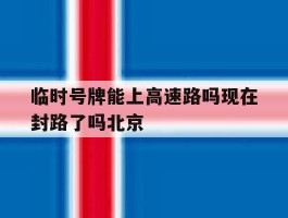 包含临时号牌能上高速路吗现在封路了吗北京的词条