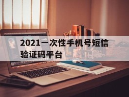 2021一次性手机号短信验证码平台的简单介绍