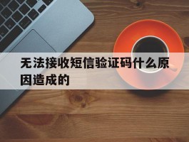 无法接收短信验证码什么原因造成的