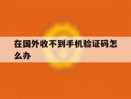 在国外收不到手机验证码怎么办