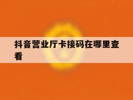 抖音营业厅卡接码在哪里查看