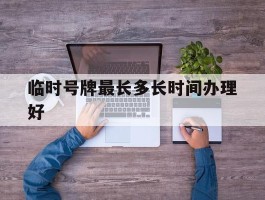 临时号牌最长多长时间办理好