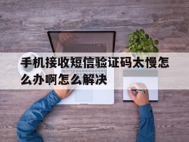 手机接收短信验证码太慢怎么办啊怎么解决