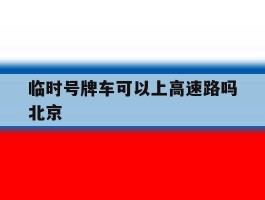 临时号牌车可以上高速路吗北京