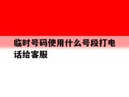临时号码使用什么号段打电话给客服
