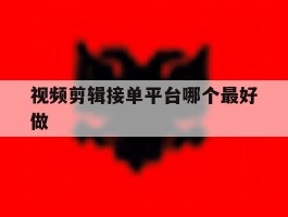 视频剪辑接单平台哪个最好做的简单介绍