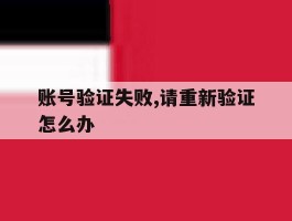 账号验证失败,请重新验证怎么办