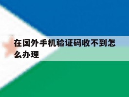 在国外手机验证码收不到怎么办理