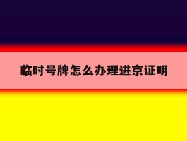 临时号牌怎么办理进京证明